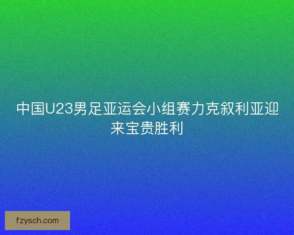 中国U23男足亚运会小组赛力克叙利亚迎来宝贵胜利
