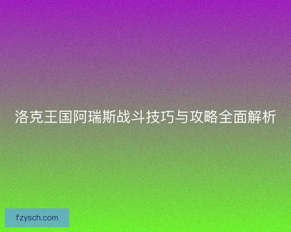 洛克王国阿瑞斯战斗技巧与攻略全面解析
