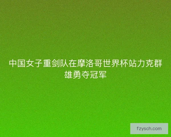 中国女子重剑队在摩洛哥世界杯站力克群雄勇夺冠军