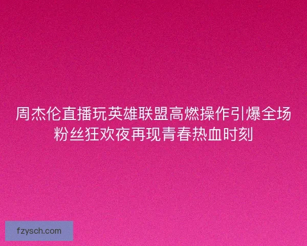 周杰伦直播玩英雄联盟高燃操作引爆全场粉丝狂欢夜再现青春热血时刻