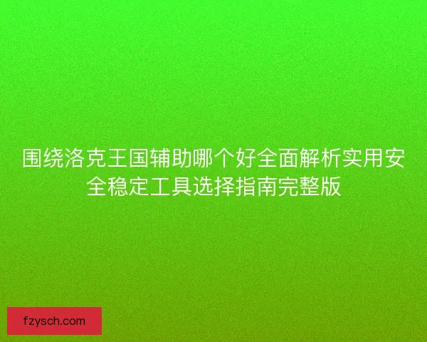 围绕洛克王国辅助哪个好全面解析实用安全稳定工具选择指南完整版