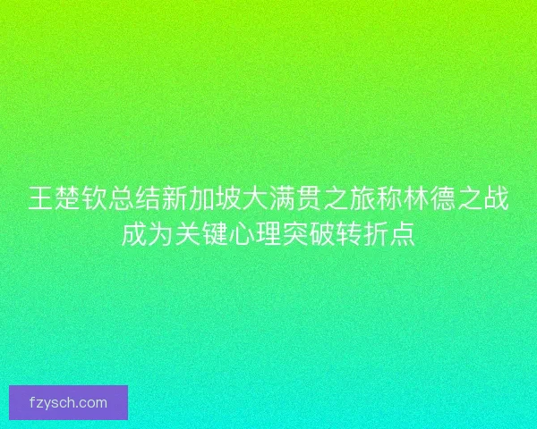 王楚钦总结新加坡大满贯之旅称林德之战成为关键心理突破转折点