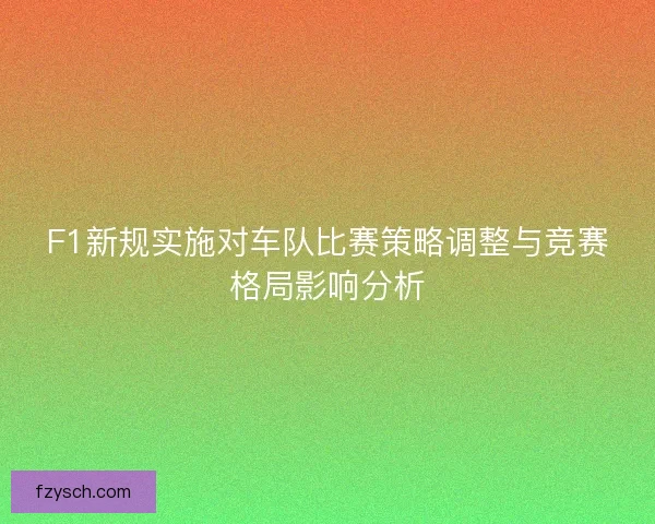 F1新规实施对车队比赛策略调整与竞赛格局影响分析