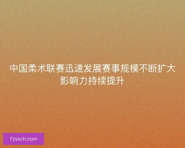 中国柔术联赛迅速发展赛事规模不断扩大影响力持续提升